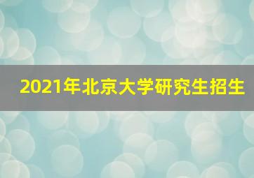 2021年北京大学研究生招生