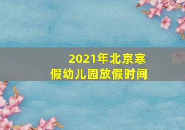 2021年北京寒假幼儿园放假时间