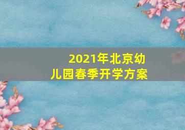 2021年北京幼儿园春季开学方案