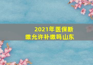 2021年医保断缴允许补缴吗山东