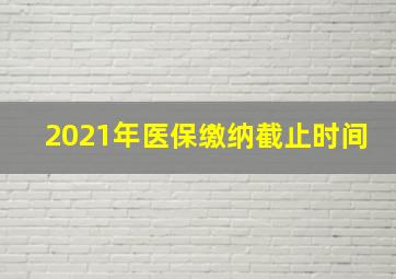 2021年医保缴纳截止时间