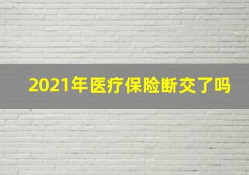 2021年医疗保险断交了吗