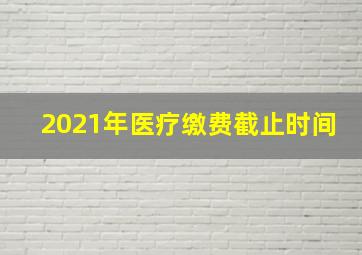 2021年医疗缴费截止时间