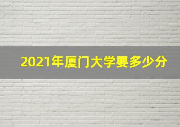 2021年厦门大学要多少分