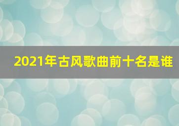 2021年古风歌曲前十名是谁