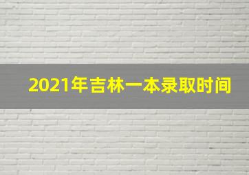 2021年吉林一本录取时间