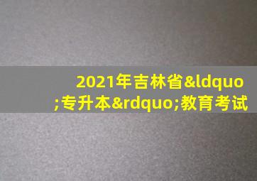 2021年吉林省“专升本”教育考试