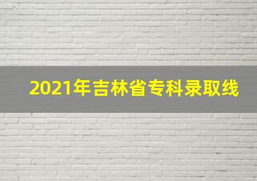 2021年吉林省专科录取线