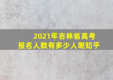 2021年吉林省高考报名人数有多少人呢知乎