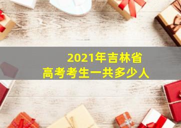 2021年吉林省高考考生一共多少人