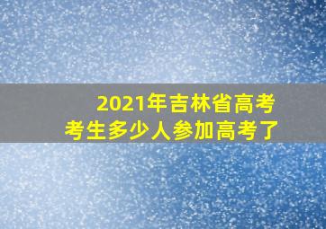 2021年吉林省高考考生多少人参加高考了