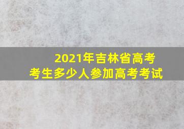 2021年吉林省高考考生多少人参加高考考试