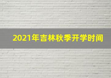 2021年吉林秋季开学时间