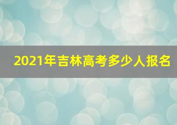 2021年吉林高考多少人报名