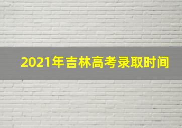 2021年吉林高考录取时间