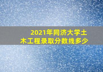 2021年同济大学土木工程录取分数线多少