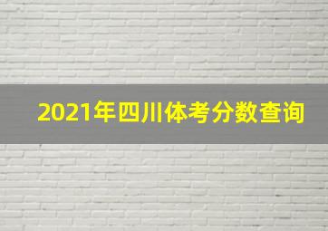 2021年四川体考分数查询