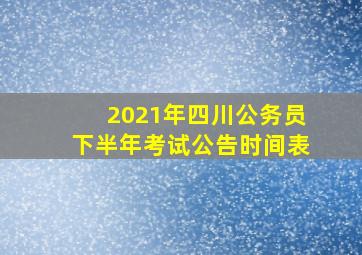 2021年四川公务员下半年考试公告时间表