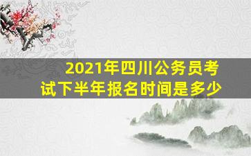 2021年四川公务员考试下半年报名时间是多少