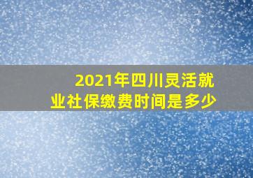 2021年四川灵活就业社保缴费时间是多少