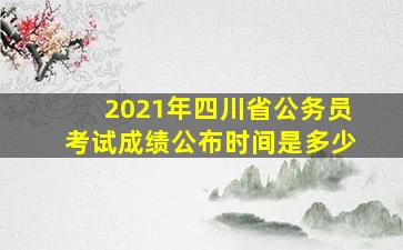 2021年四川省公务员考试成绩公布时间是多少