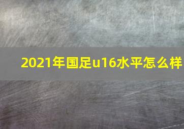 2021年国足u16水平怎么样