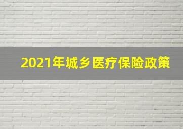 2021年城乡医疗保险政策