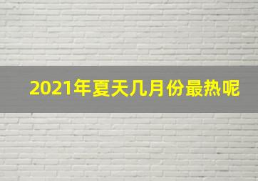 2021年夏天几月份最热呢