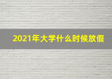 2021年大学什么时候放假