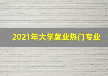 2021年大学就业热门专业