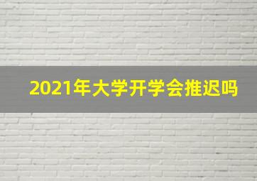 2021年大学开学会推迟吗