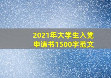 2021年大学生入党申请书1500字范文