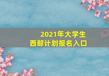 2021年大学生西部计划报名入口