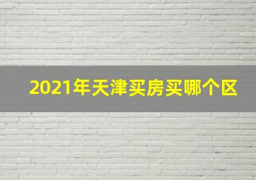 2021年天津买房买哪个区