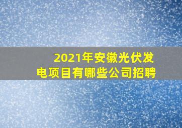 2021年安徽光伏发电项目有哪些公司招聘