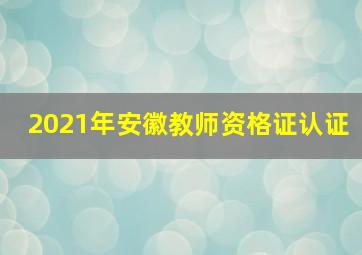 2021年安徽教师资格证认证