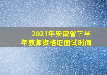 2021年安徽省下半年教师资格证面试时间