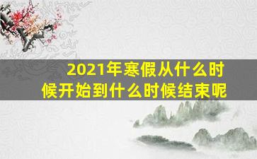 2021年寒假从什么时候开始到什么时候结束呢