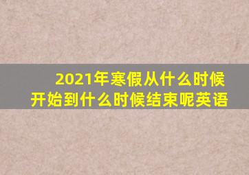 2021年寒假从什么时候开始到什么时候结束呢英语