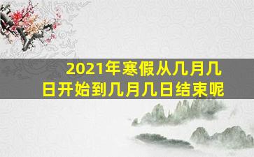 2021年寒假从几月几日开始到几月几日结束呢