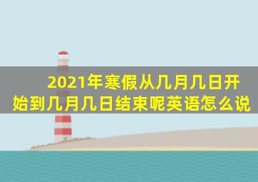 2021年寒假从几月几日开始到几月几日结束呢英语怎么说