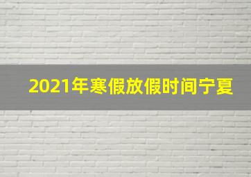 2021年寒假放假时间宁夏