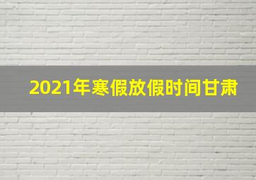 2021年寒假放假时间甘肃