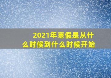 2021年寒假是从什么时候到什么时候开始