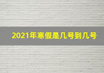 2021年寒假是几号到几号