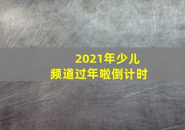 2021年少儿频道过年啦倒计时