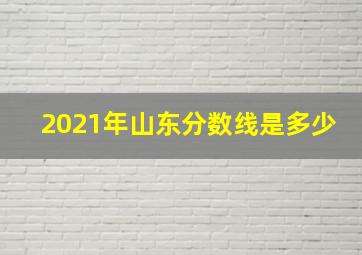 2021年山东分数线是多少