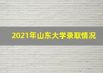 2021年山东大学录取情况