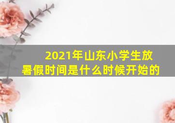 2021年山东小学生放暑假时间是什么时候开始的