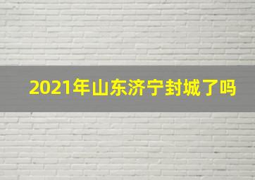 2021年山东济宁封城了吗